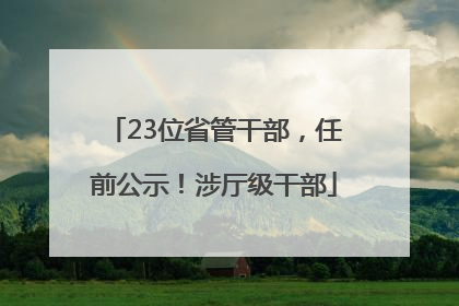 23位省管干部，任前公示！涉厅级干部